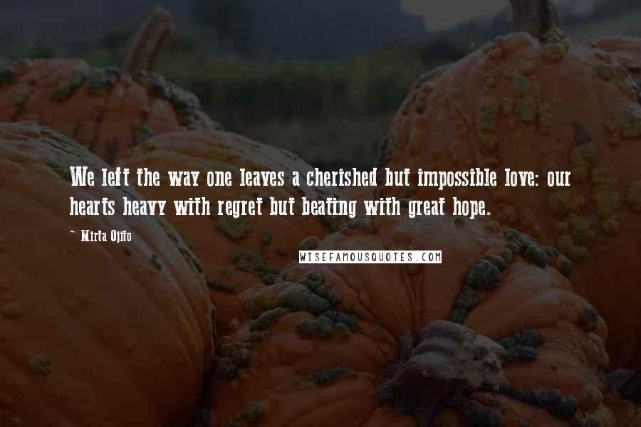 Mirta Ojito Quotes: We left the way one leaves a cherished but impossible love: our hearts heavy with regret but beating with great hope.