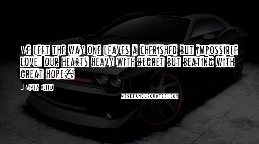 Mirta Ojito Quotes: We left the way one leaves a cherished but impossible love: our hearts heavy with regret but beating with great hope.