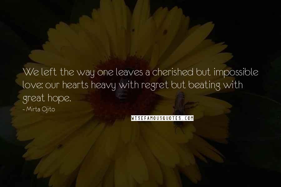 Mirta Ojito Quotes: We left the way one leaves a cherished but impossible love: our hearts heavy with regret but beating with great hope.