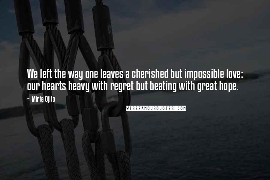 Mirta Ojito Quotes: We left the way one leaves a cherished but impossible love: our hearts heavy with regret but beating with great hope.