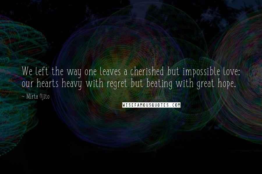 Mirta Ojito Quotes: We left the way one leaves a cherished but impossible love: our hearts heavy with regret but beating with great hope.