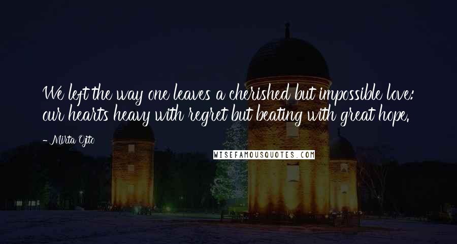 Mirta Ojito Quotes: We left the way one leaves a cherished but impossible love: our hearts heavy with regret but beating with great hope.