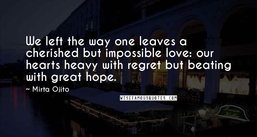 Mirta Ojito Quotes: We left the way one leaves a cherished but impossible love: our hearts heavy with regret but beating with great hope.