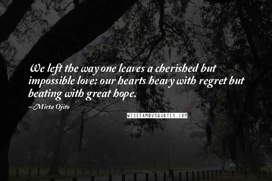 Mirta Ojito Quotes: We left the way one leaves a cherished but impossible love: our hearts heavy with regret but beating with great hope.