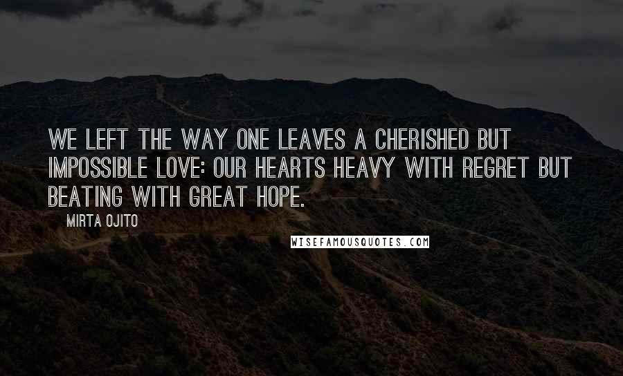 Mirta Ojito Quotes: We left the way one leaves a cherished but impossible love: our hearts heavy with regret but beating with great hope.