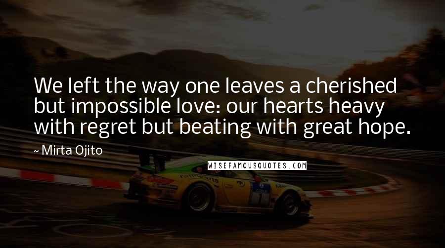 Mirta Ojito Quotes: We left the way one leaves a cherished but impossible love: our hearts heavy with regret but beating with great hope.