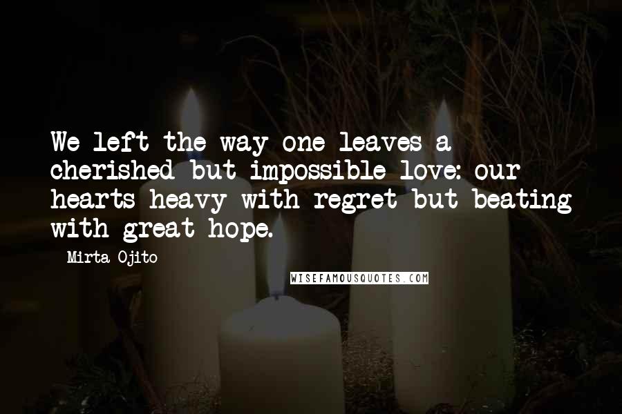 Mirta Ojito Quotes: We left the way one leaves a cherished but impossible love: our hearts heavy with regret but beating with great hope.