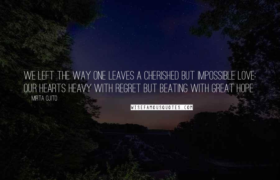 Mirta Ojito Quotes: We left the way one leaves a cherished but impossible love: our hearts heavy with regret but beating with great hope.