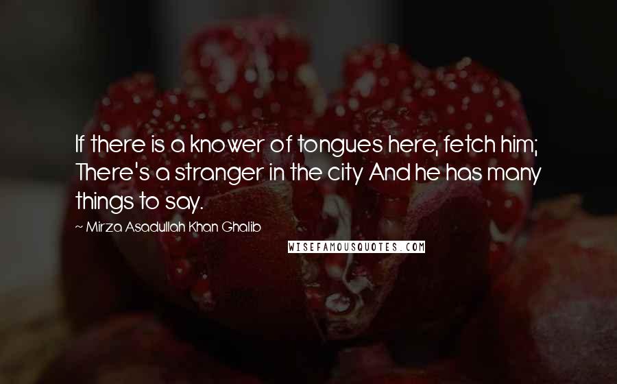 Mirza Asadullah Khan Ghalib Quotes: If there is a knower of tongues here, fetch him; There's a stranger in the city And he has many things to say.