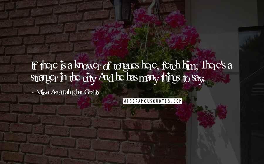 Mirza Asadullah Khan Ghalib Quotes: If there is a knower of tongues here, fetch him; There's a stranger in the city And he has many things to say.