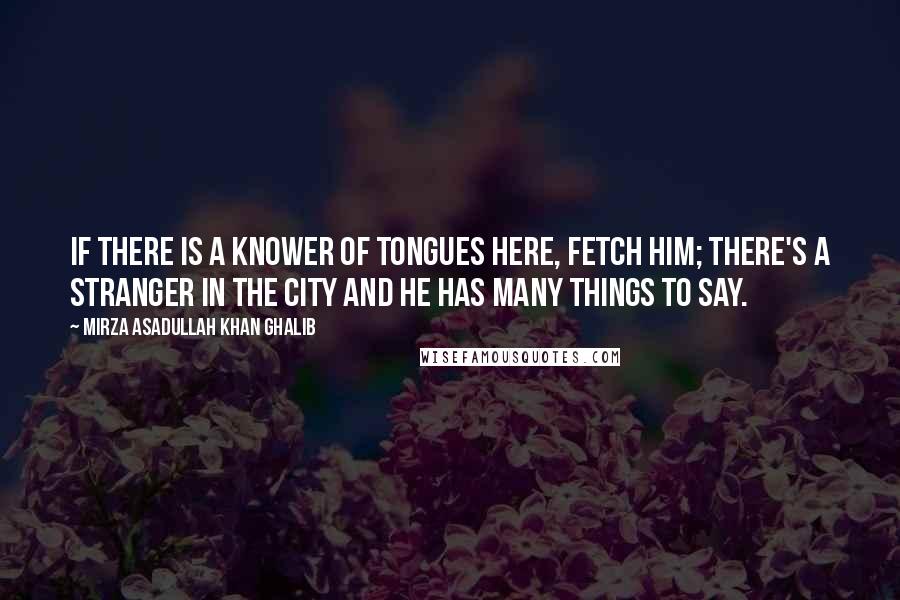 Mirza Asadullah Khan Ghalib Quotes: If there is a knower of tongues here, fetch him; There's a stranger in the city And he has many things to say.