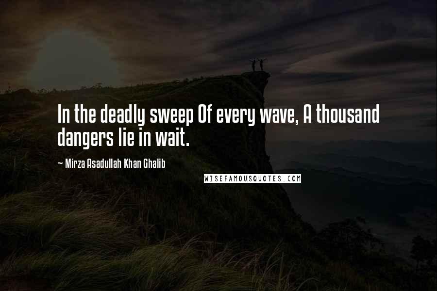 Mirza Asadullah Khan Ghalib Quotes: In the deadly sweep Of every wave, A thousand dangers lie in wait.