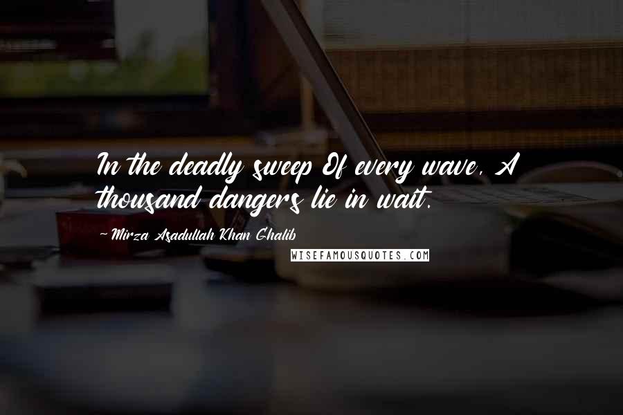 Mirza Asadullah Khan Ghalib Quotes: In the deadly sweep Of every wave, A thousand dangers lie in wait.
