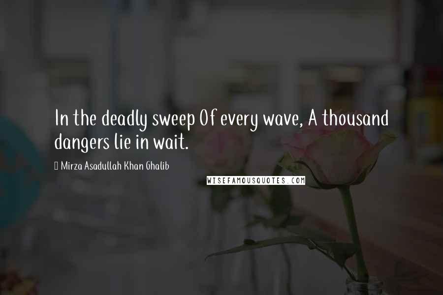 Mirza Asadullah Khan Ghalib Quotes: In the deadly sweep Of every wave, A thousand dangers lie in wait.