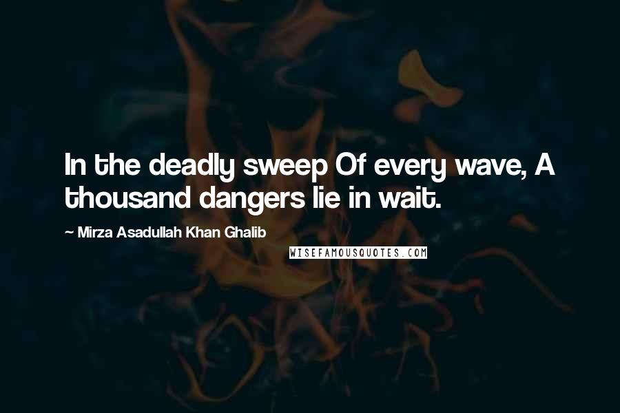 Mirza Asadullah Khan Ghalib Quotes: In the deadly sweep Of every wave, A thousand dangers lie in wait.