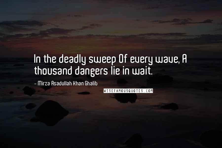 Mirza Asadullah Khan Ghalib Quotes: In the deadly sweep Of every wave, A thousand dangers lie in wait.