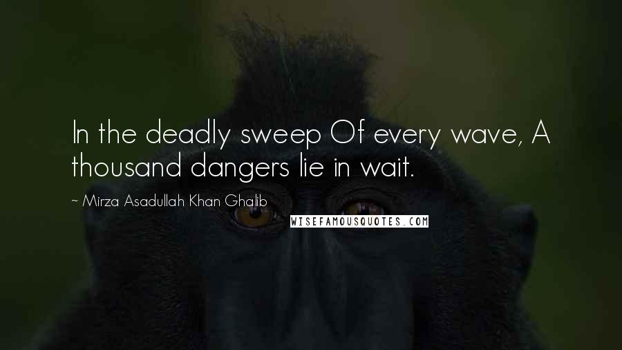 Mirza Asadullah Khan Ghalib Quotes: In the deadly sweep Of every wave, A thousand dangers lie in wait.