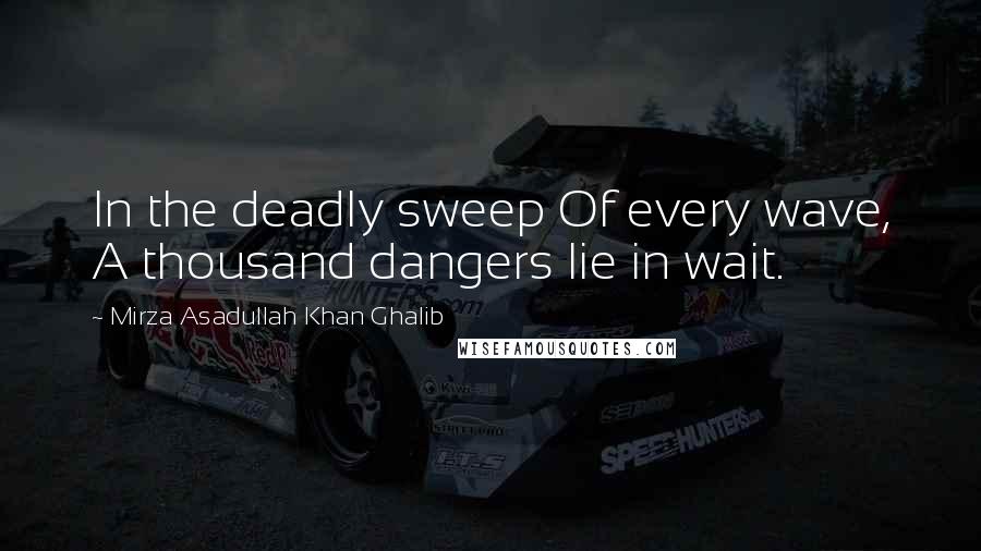 Mirza Asadullah Khan Ghalib Quotes: In the deadly sweep Of every wave, A thousand dangers lie in wait.