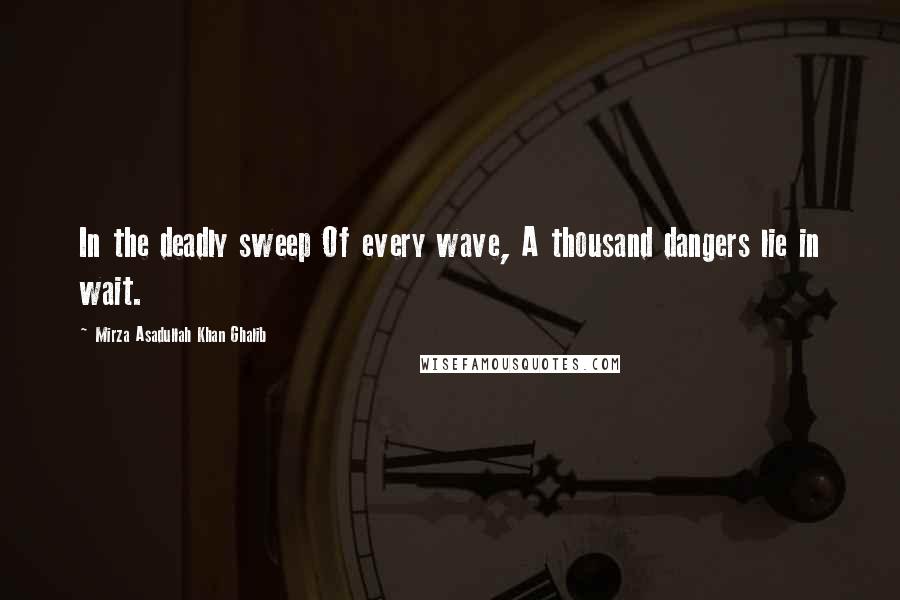 Mirza Asadullah Khan Ghalib Quotes: In the deadly sweep Of every wave, A thousand dangers lie in wait.