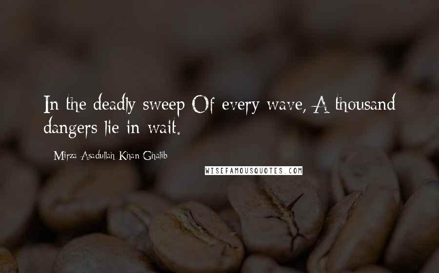 Mirza Asadullah Khan Ghalib Quotes: In the deadly sweep Of every wave, A thousand dangers lie in wait.