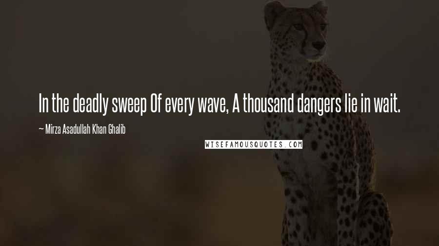 Mirza Asadullah Khan Ghalib Quotes: In the deadly sweep Of every wave, A thousand dangers lie in wait.