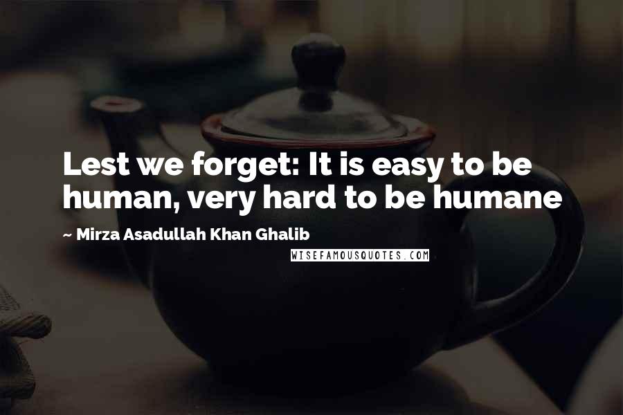 Mirza Asadullah Khan Ghalib Quotes: Lest we forget: It is easy to be human, very hard to be humane