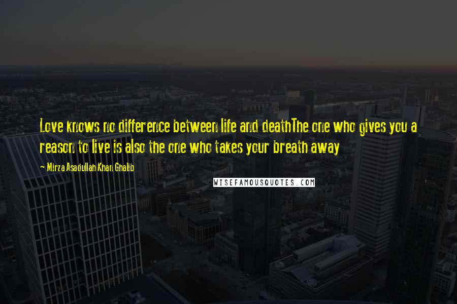 Mirza Asadullah Khan Ghalib Quotes: Love knows no difference between life and deathThe one who gives you a reason to live is also the one who takes your breath away