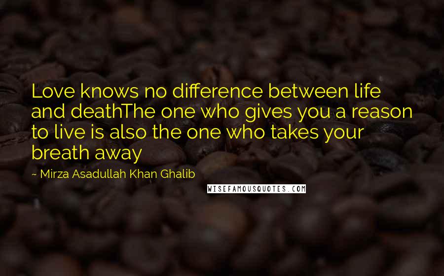Mirza Asadullah Khan Ghalib Quotes: Love knows no difference between life and deathThe one who gives you a reason to live is also the one who takes your breath away