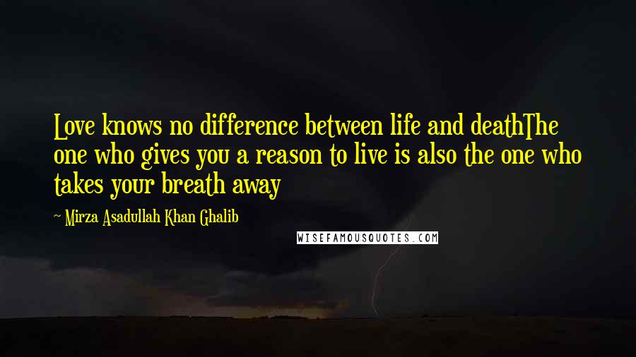 Mirza Asadullah Khan Ghalib Quotes: Love knows no difference between life and deathThe one who gives you a reason to live is also the one who takes your breath away