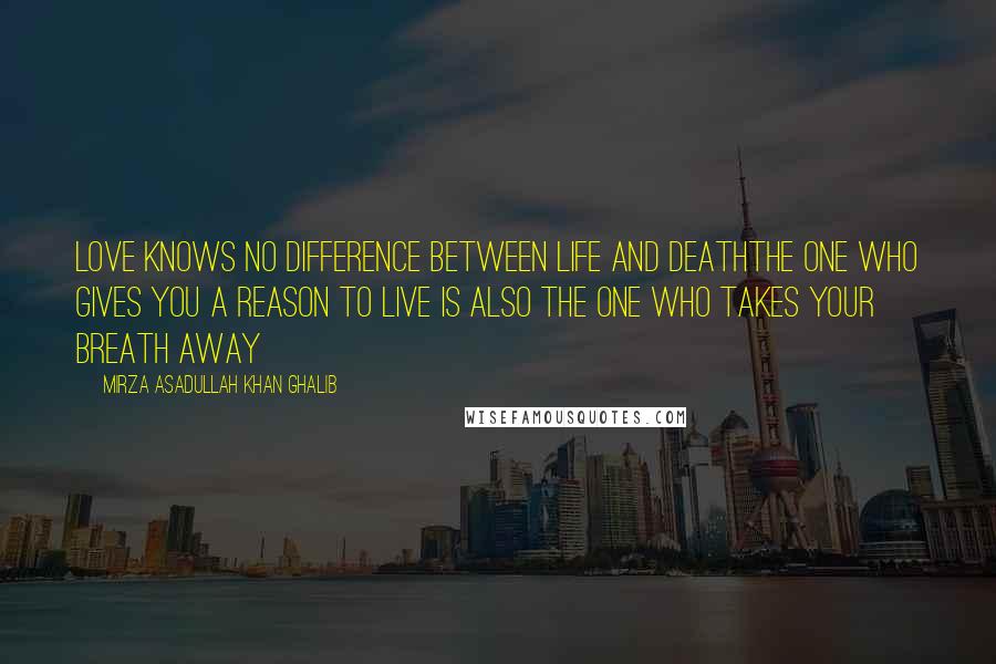 Mirza Asadullah Khan Ghalib Quotes: Love knows no difference between life and deathThe one who gives you a reason to live is also the one who takes your breath away