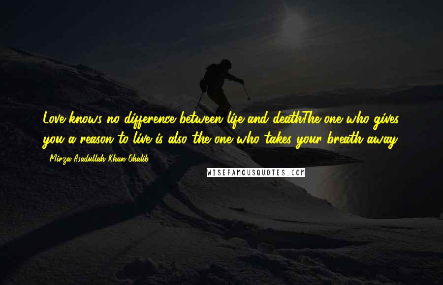 Mirza Asadullah Khan Ghalib Quotes: Love knows no difference between life and deathThe one who gives you a reason to live is also the one who takes your breath away