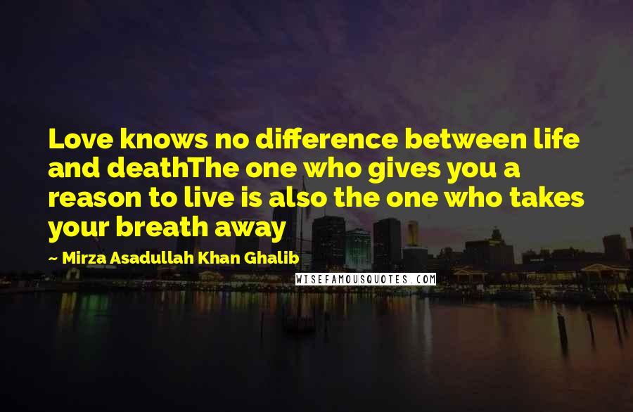 Mirza Asadullah Khan Ghalib Quotes: Love knows no difference between life and deathThe one who gives you a reason to live is also the one who takes your breath away