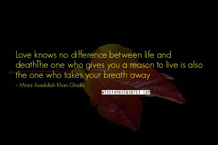 Mirza Asadullah Khan Ghalib Quotes: Love knows no difference between life and deathThe one who gives you a reason to live is also the one who takes your breath away