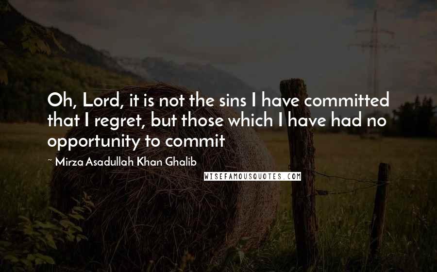 Mirza Asadullah Khan Ghalib Quotes: Oh, Lord, it is not the sins I have committed that I regret, but those which I have had no opportunity to commit