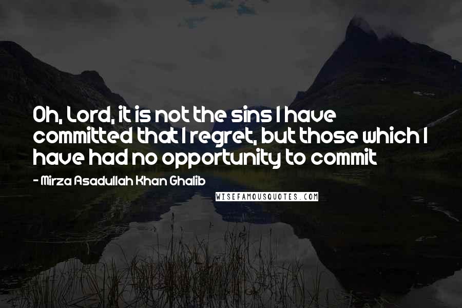 Mirza Asadullah Khan Ghalib Quotes: Oh, Lord, it is not the sins I have committed that I regret, but those which I have had no opportunity to commit