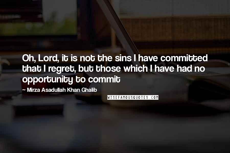 Mirza Asadullah Khan Ghalib Quotes: Oh, Lord, it is not the sins I have committed that I regret, but those which I have had no opportunity to commit