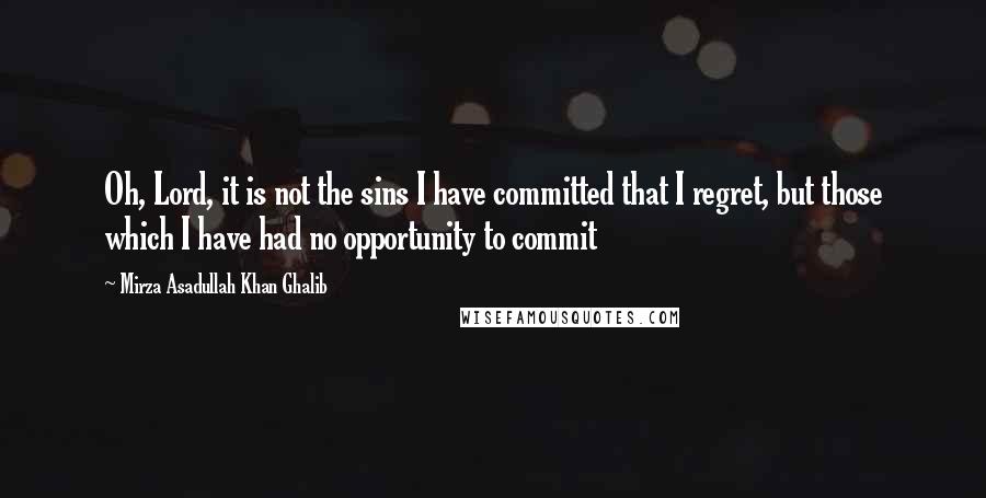 Mirza Asadullah Khan Ghalib Quotes: Oh, Lord, it is not the sins I have committed that I regret, but those which I have had no opportunity to commit