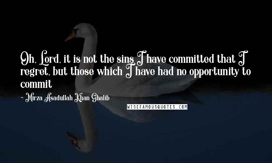 Mirza Asadullah Khan Ghalib Quotes: Oh, Lord, it is not the sins I have committed that I regret, but those which I have had no opportunity to commit