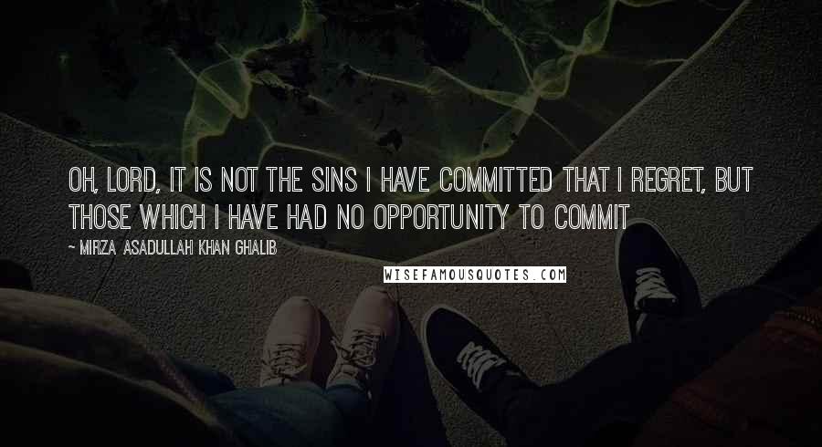 Mirza Asadullah Khan Ghalib Quotes: Oh, Lord, it is not the sins I have committed that I regret, but those which I have had no opportunity to commit