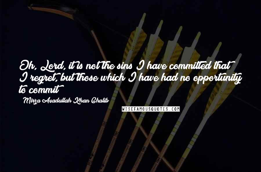 Mirza Asadullah Khan Ghalib Quotes: Oh, Lord, it is not the sins I have committed that I regret, but those which I have had no opportunity to commit