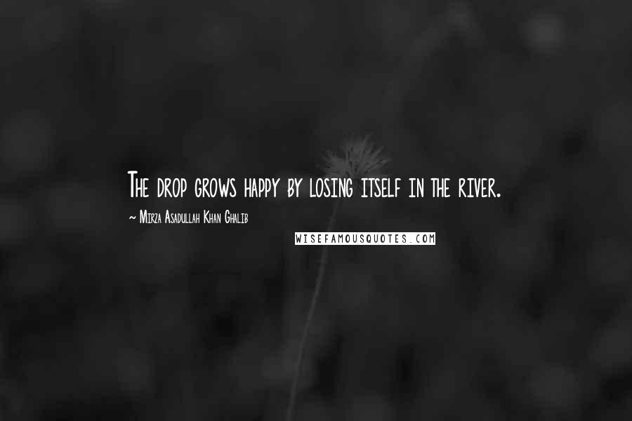 Mirza Asadullah Khan Ghalib Quotes: The drop grows happy by losing itself in the river.