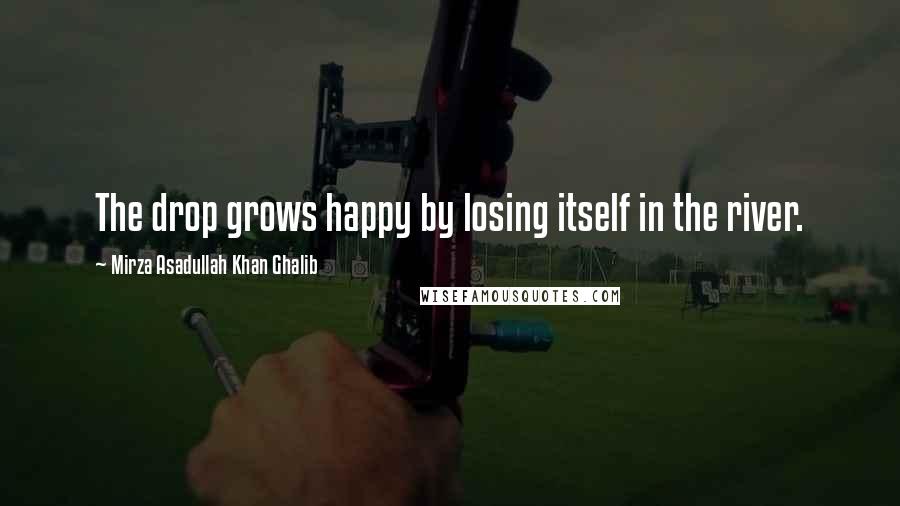 Mirza Asadullah Khan Ghalib Quotes: The drop grows happy by losing itself in the river.