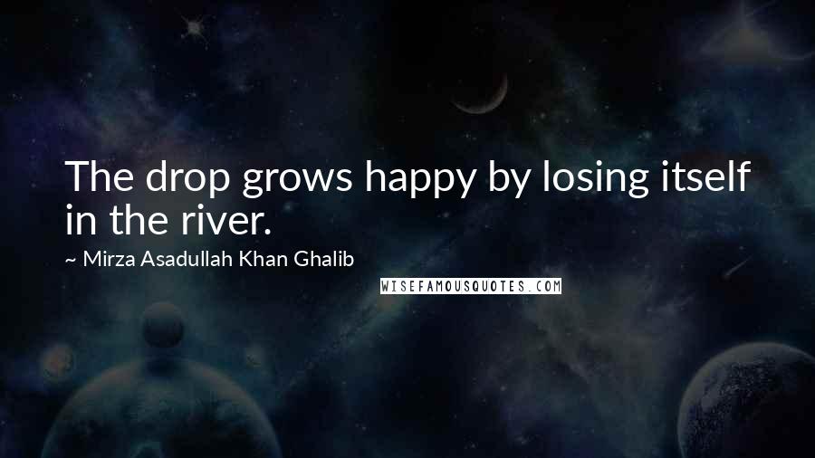 Mirza Asadullah Khan Ghalib Quotes: The drop grows happy by losing itself in the river.