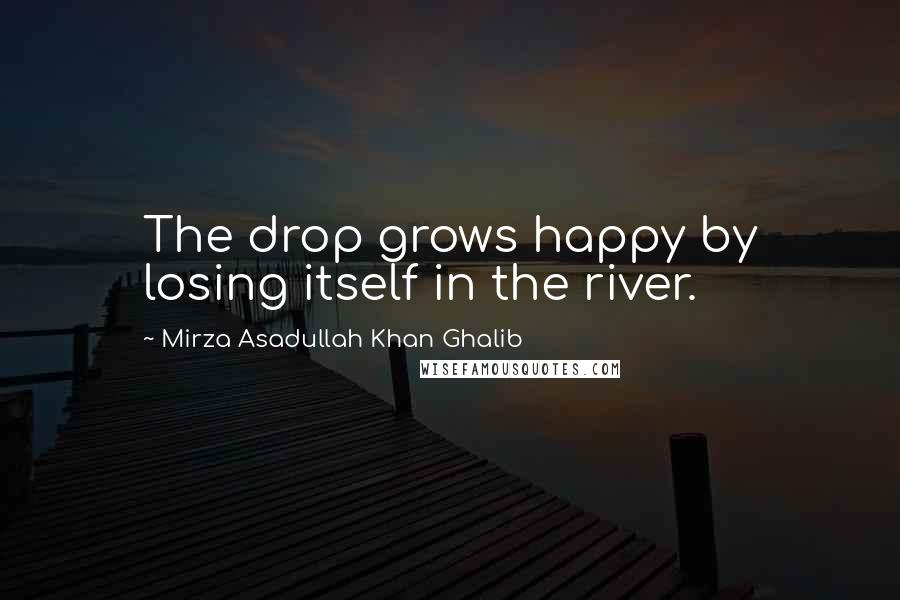 Mirza Asadullah Khan Ghalib Quotes: The drop grows happy by losing itself in the river.