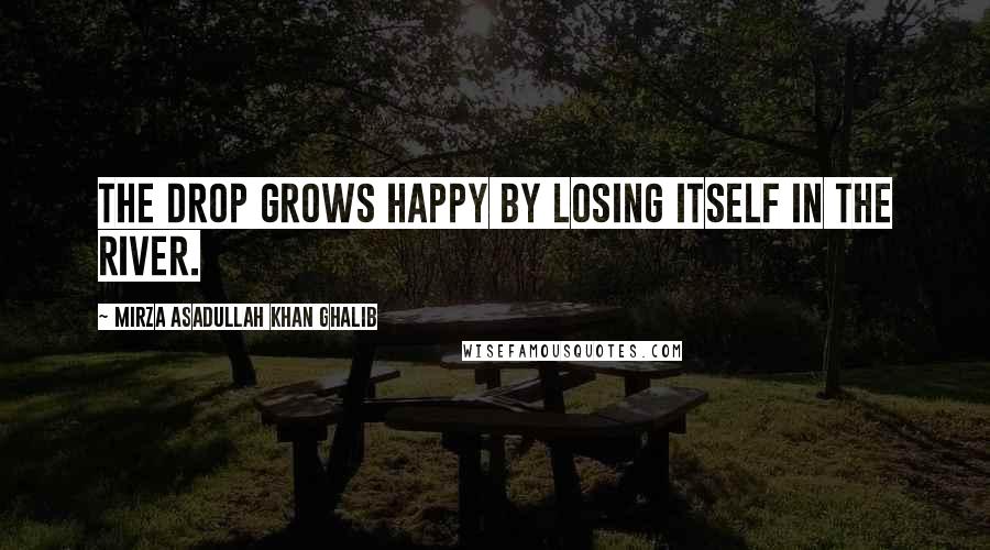 Mirza Asadullah Khan Ghalib Quotes: The drop grows happy by losing itself in the river.