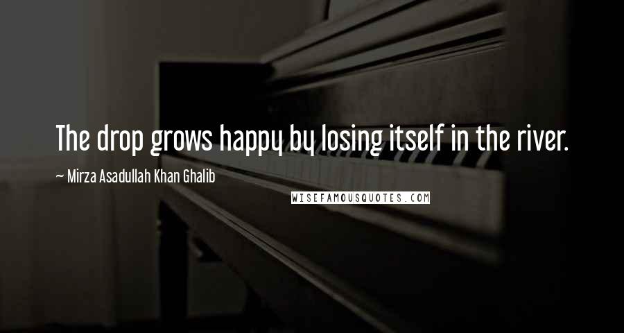 Mirza Asadullah Khan Ghalib Quotes: The drop grows happy by losing itself in the river.