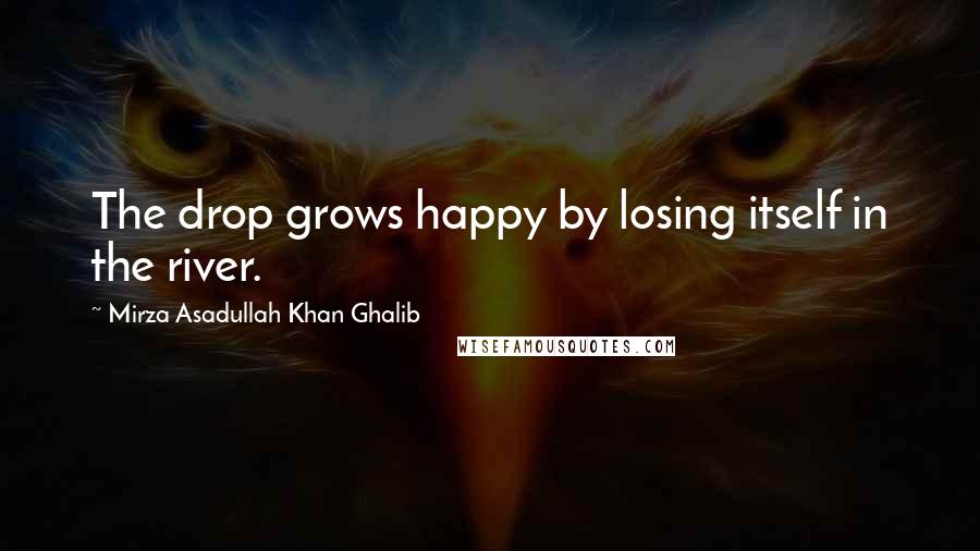 Mirza Asadullah Khan Ghalib Quotes: The drop grows happy by losing itself in the river.