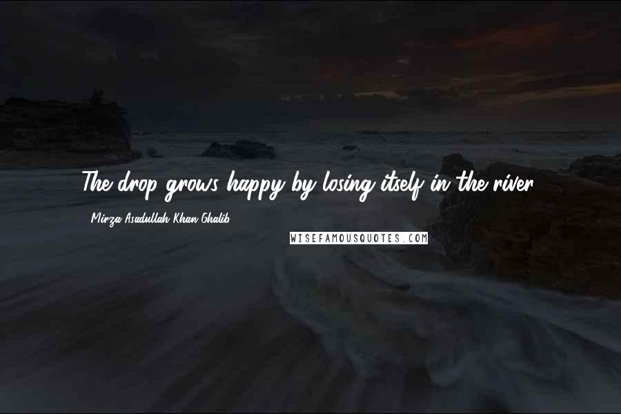 Mirza Asadullah Khan Ghalib Quotes: The drop grows happy by losing itself in the river.