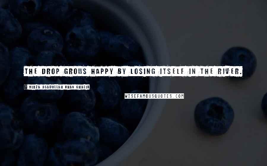 Mirza Asadullah Khan Ghalib Quotes: The drop grows happy by losing itself in the river.