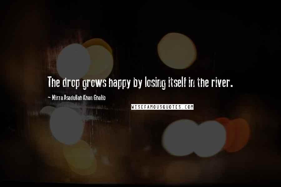 Mirza Asadullah Khan Ghalib Quotes: The drop grows happy by losing itself in the river.